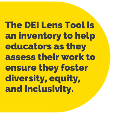 Pull Quote: The D E I Lens Tool is an inventory to help educators as they assess their work to ensure they foster diversity, equity, and inclusivity.