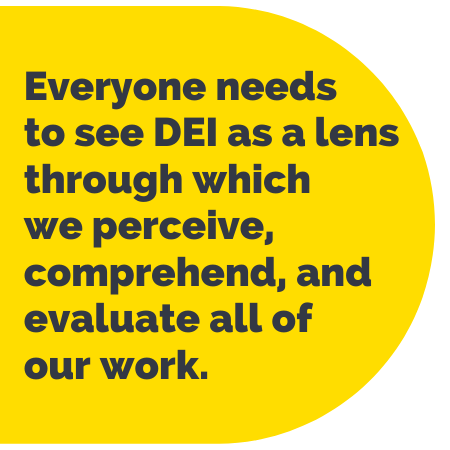 Pull Quote: Everyone needs to see D E I as a lens through which we perceive, comprehend, and evaluate all of our work.